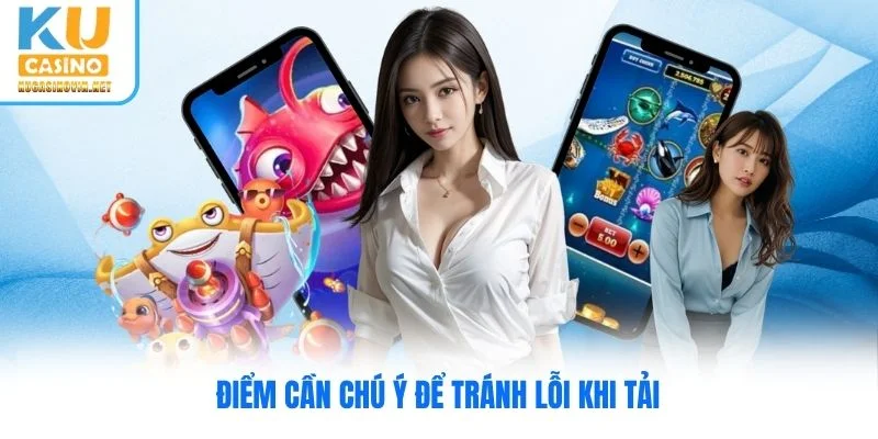 Điểm cần chú ý để tránh lỗi khi tải