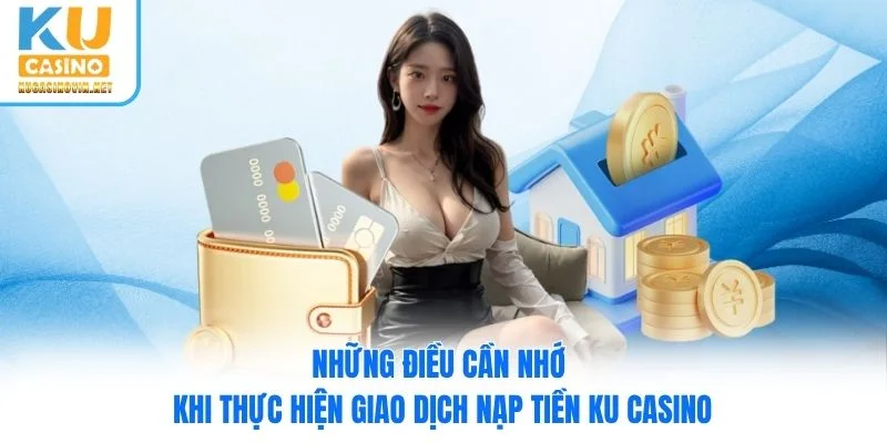 Những điều cần nhớ khi thực hiện giao dịch nạp tiền Ku Casino
